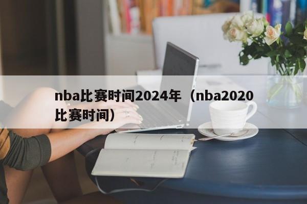 nba比赛时间2024年（nba2020比赛时间）