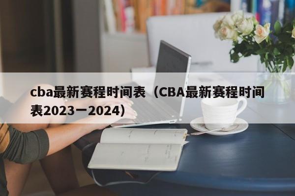 cba最新赛程时间表（CBA最新赛程时间表2023一2024）